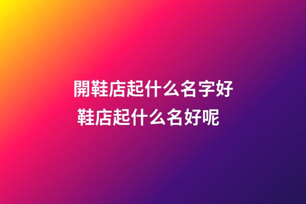 開鞋店起什么名字好 鞋店起什么名好呢